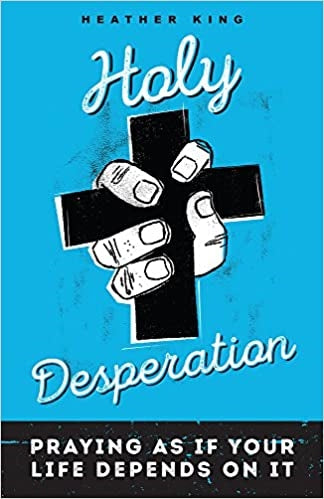 King, Heather: Holy Desperation: Praying as if Your Life Depended on It